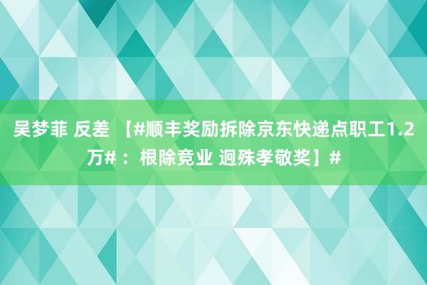 吴梦菲 反差 【#顺丰奖励拆除京东快递点职工1.2万# ：根除竞业 迥殊孝敬奖】#