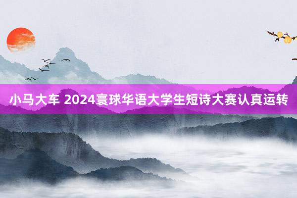 小马大车 2024寰球华语大学生短诗大赛认真运转