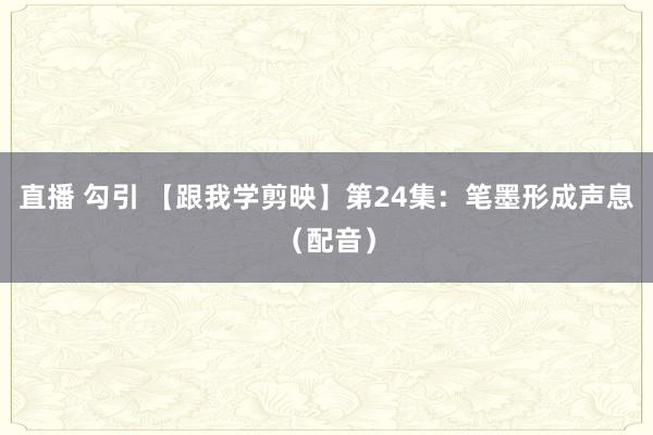 直播 勾引 【跟我学剪映】第24集：笔墨形成声息（配音）