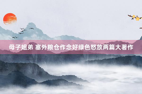 母子姐弟 塞外粮仓作念好绿色怒放两篇大著作