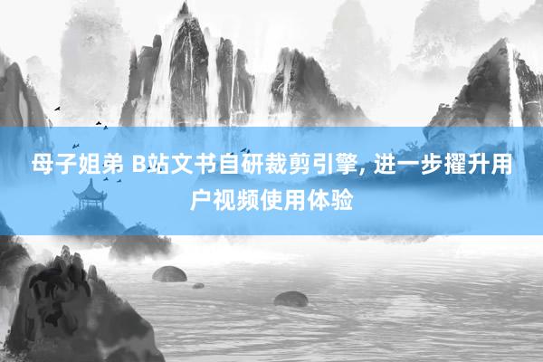 母子姐弟 B站文书自研裁剪引擎, 进一步擢升用户视频使用体验