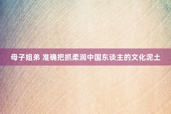 母子姐弟 准确把抓柔润中国东谈主的文化泥土