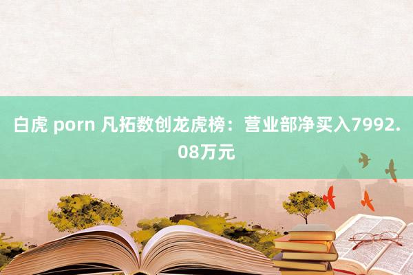 白虎 porn 凡拓数创龙虎榜：营业部净买入7992.08万元