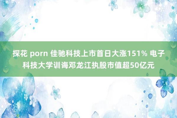 探花 porn 佳驰科技上市首日大涨151% 电子科技大学训诲邓龙江执股市值超50亿元