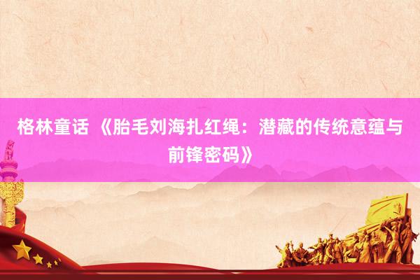 格林童话 《胎毛刘海扎红绳：潜藏的传统意蕴与前锋密码》