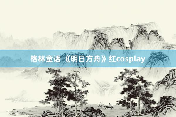 格林童话 《明日方舟》红cosplay