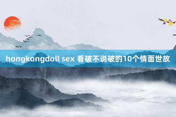 hongkongdoll sex 看破不说破的10个情面世故