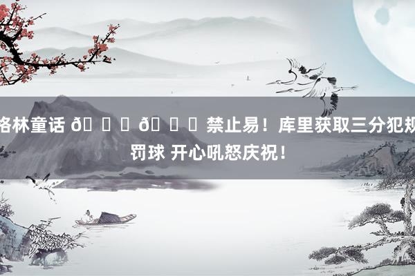 格林童话 😂😂禁止易！库里获取三分犯规罚球 开心吼怒庆祝！