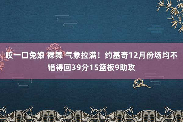 咬一口兔娘 裸舞 气象拉满！约基奇12月份场均不错得回39分15篮板9助攻