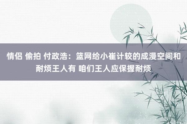 情侣 偷拍 付政浩：篮网给小崔计较的成漫空间和耐烦王人有 咱们王人应保握耐烦