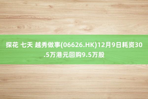 探花 七天 越秀做事(06626.HK)12月9日耗资30.5万港元回购9.5万股