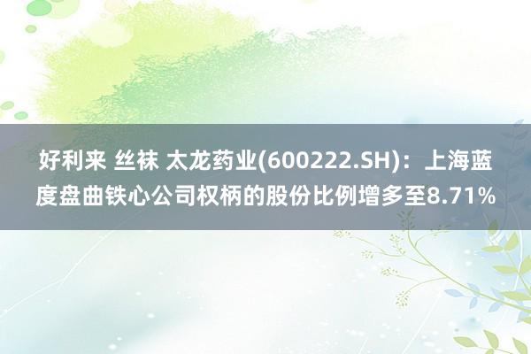 好利来 丝袜 太龙药业(600222.SH)：上海蓝度盘曲铁心公司权柄的股份比例增多至8.71%