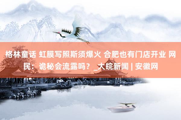 格林童话 ﻿虹膜写照斯须爆火 合肥也有门店开业 网民：诡秘会流露吗？_大皖新闻 | 安徽网