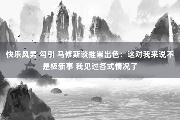快乐风男 勾引 马修斯谈推崇出色：这对我来说不是极新事 我见过各式情况了