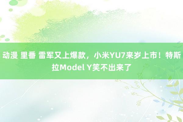 动漫 里番 雷军又上爆款，小米YU7来岁上市！特斯拉Model Y笑不出来了