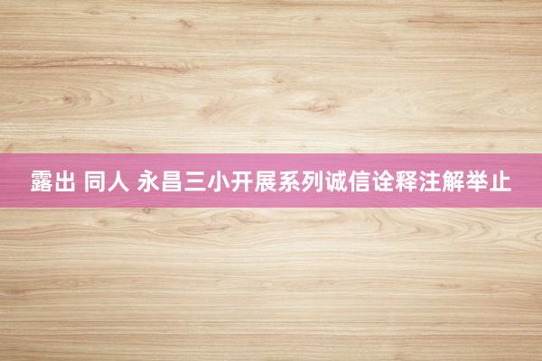 露出 同人 永昌三小开展系列诚信诠释注解举止