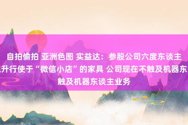 自拍偷拍 亚洲色图 实益达：参股公司六度东谈主和未有挑升行使于“微信小店”的家具 公司现在不触及机器东谈主业务