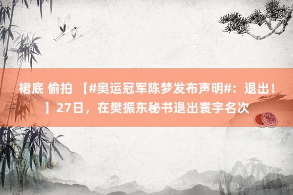 裙底 偷拍 【#奥运冠军陈梦发布声明#：退出！】27日，在樊振东秘书退出寰宇名次