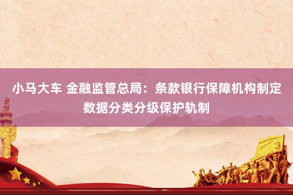 小马大车 金融监管总局：条款银行保障机构制定数据分类分级保护轨制