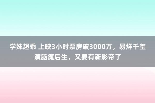 学妹超乖 上映3小时票房破3000万，易烊千玺演脑瘫后生，又要有新影帝了