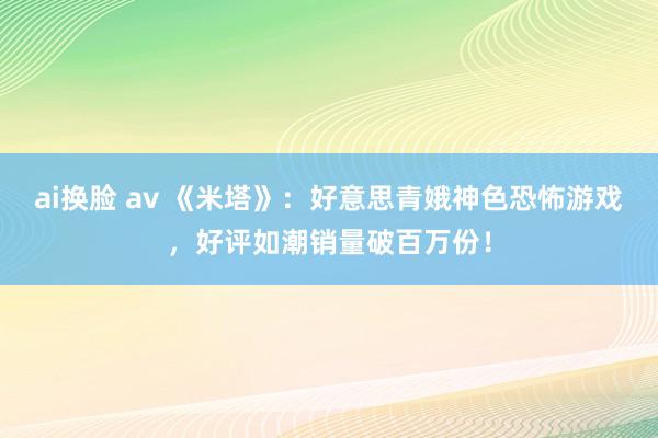 ai换脸 av 《米塔》：好意思青娥神色恐怖游戏，好评如潮销量破百万份！