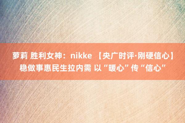 萝莉 胜利女神：nikke 【央广时评·刚硬信心】稳做事惠民生拉内需 以“暖心”传“信心”