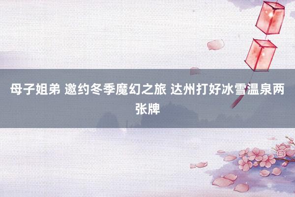 母子姐弟 邀约冬季魔幻之旅 达州打好冰雪温泉两张牌