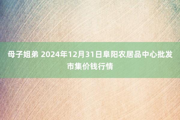 母子姐弟 2024年12月31日阜阳农居品中心批发市集价钱行情