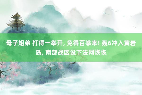 母子姐弟 打得一拳开, 免得百拳来! 轰6冲入黄岩岛, 南部战区设下法网恢恢
