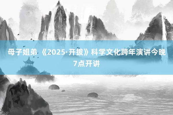 母子姐弟 《2025·开拔》科学文化跨年演讲今晚7点开讲