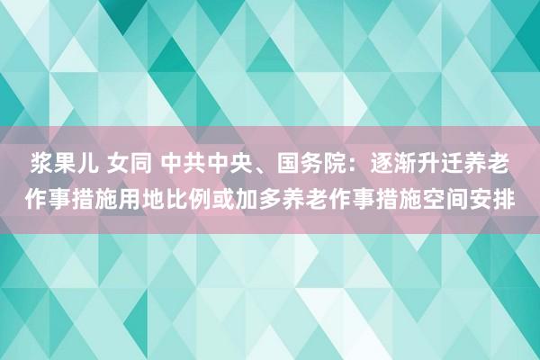 浆果儿 女同 中共中央、国务院：逐渐升迁养老作事措施用地比例或加多养老作事措施空间安排