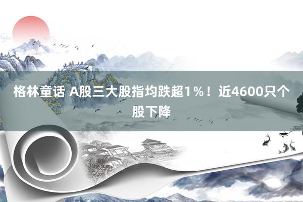 格林童话 A股三大股指均跌超1％！近4600只个股下降