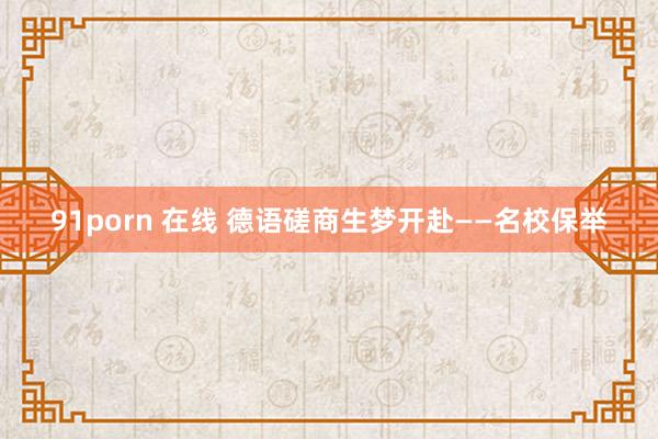 91porn 在线 德语磋商生梦开赴——名校保举