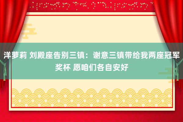 洋萝莉 刘殿座告别三镇：谢意三镇带给我两座冠军奖杯 愿咱们各自安好