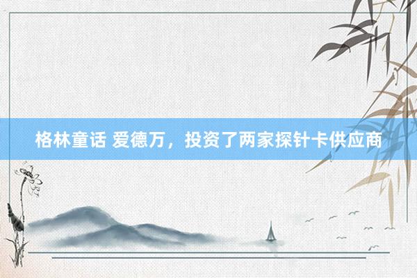 格林童话 爱德万，投资了两家探针卡供应商