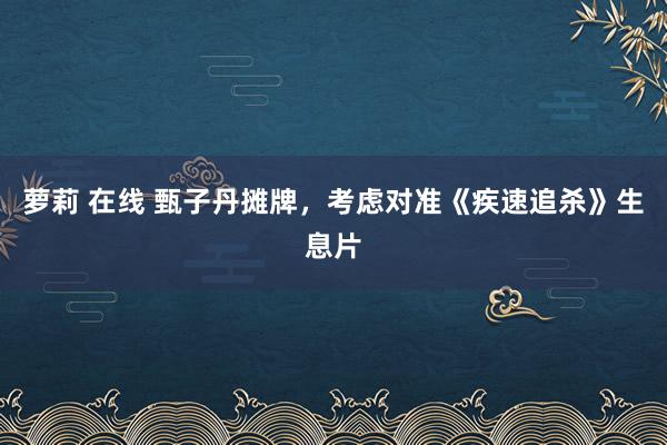 萝莉 在线 甄子丹摊牌，考虑对准《疾速追杀》生息片