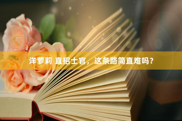 洋萝莉 直招士官，这条路简直难吗？