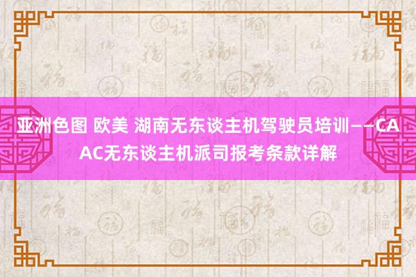 亚洲色图 欧美 湖南无东谈主机驾驶员培训——CAAC无东谈主机派司报考条款详解