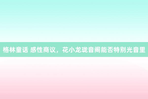 格林童话 感性商议，花小龙珑音阁能否特别光音里