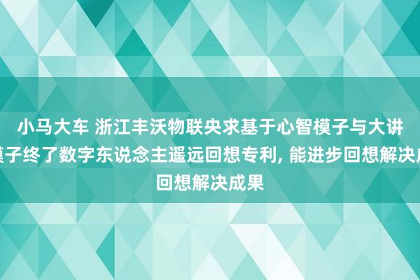 小马大车 浙江丰沃物联央求基于心智模子与大讲话模子终了数字东说念主遥远回想专利, 能进步回想解决成果