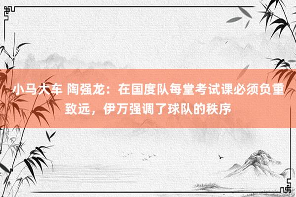 小马大车 陶强龙：在国度队每堂考试课必须负重致远，伊万强调了球队的秩序
