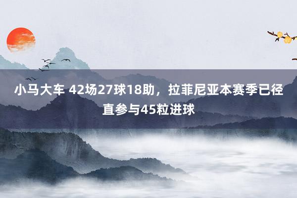 小马大车 42场27球18助，拉菲尼亚本赛季已径直参与45粒进球