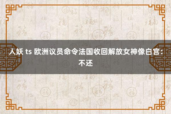 人妖 ts 欧洲议员命令法国收回解放女神像白宫：不还