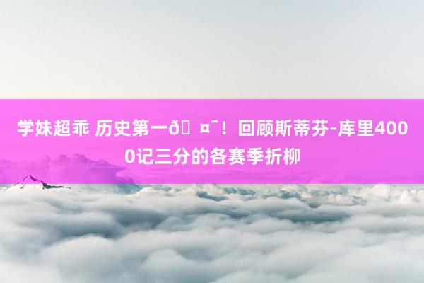 学妹超乖 历史第一🤯！回顾斯蒂芬-库里4000记三分的各赛季折柳