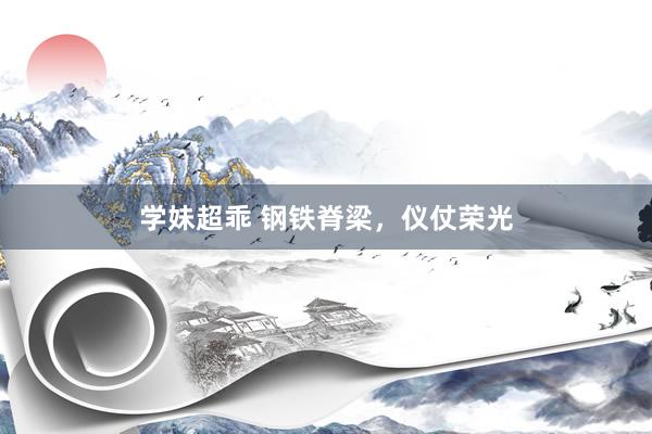 学妹超乖 钢铁脊梁，仪仗荣光