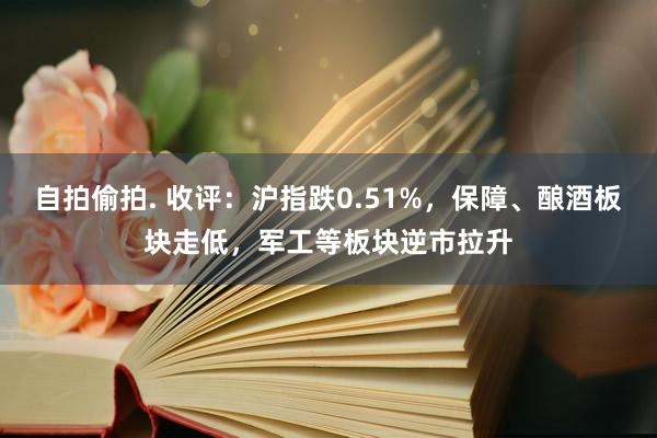 自拍偷拍. 收评：沪指跌0.51%，保障、酿酒板块走低，军工等板块逆市拉升