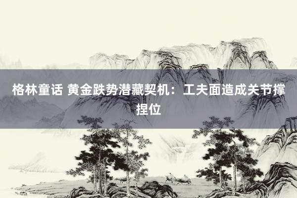 格林童话 黄金跌势潜藏契机：工夫面造成关节撑捏位