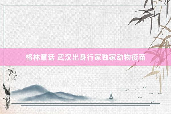 格林童话 武汉出身行家独家动物疫苗
