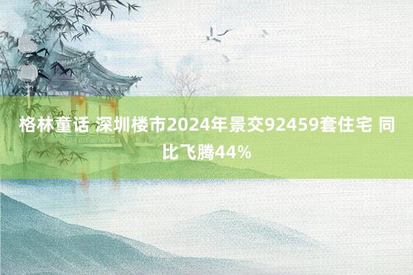 格林童话 深圳楼市2024年景交92459套住宅 同比飞腾44%