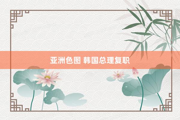 亚洲色图 韩国总理复职
